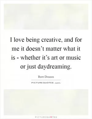 I love being creative, and for me it doesn’t matter what it is - whether it’s art or music or just daydreaming Picture Quote #1