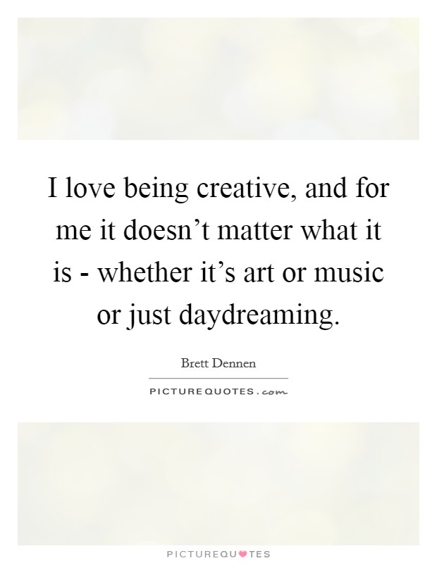 I love being creative, and for me it doesn't matter what it is - whether it's art or music or just daydreaming. Picture Quote #1
