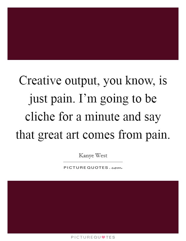 Creative output, you know, is just pain. I'm going to be cliche for a minute and say that great art comes from pain. Picture Quote #1