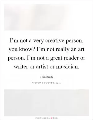 I’m not a very creative person, you know? I’m not really an art person. I’m not a great reader or writer or artist or musician Picture Quote #1