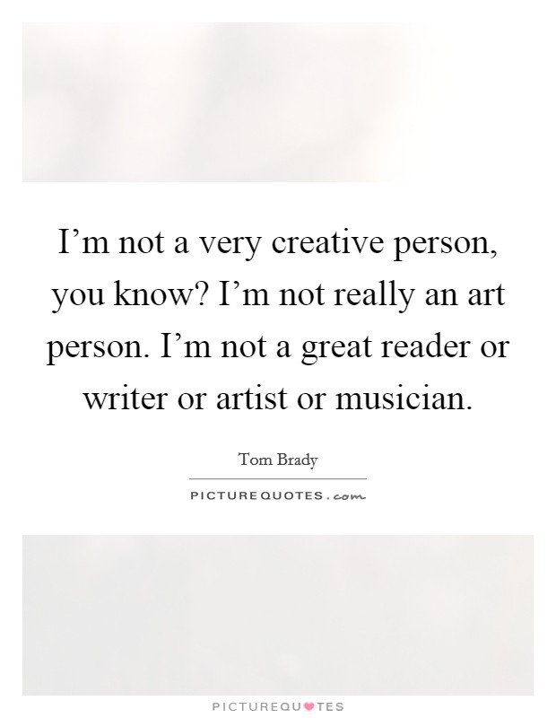 I'm not a very creative person, you know? I'm not really an art person. I'm not a great reader or writer or artist or musician. Picture Quote #1