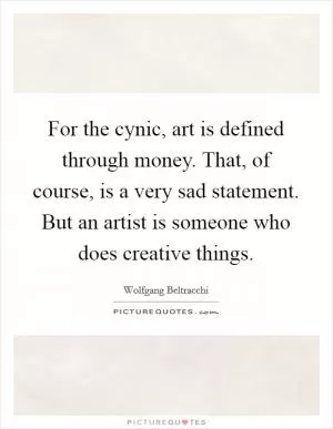 For the cynic, art is defined through money. That, of course, is a very sad statement. But an artist is someone who does creative things Picture Quote #1