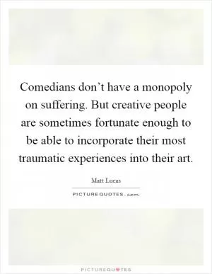 Comedians don’t have a monopoly on suffering. But creative people are sometimes fortunate enough to be able to incorporate their most traumatic experiences into their art Picture Quote #1