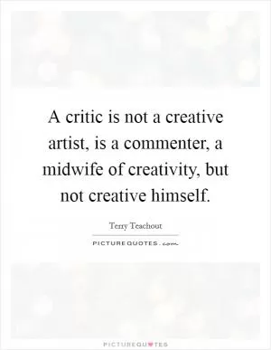 A critic is not a creative artist, is a commenter, a midwife of creativity, but not creative himself Picture Quote #1