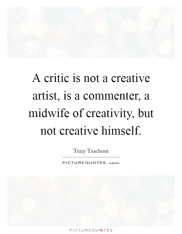 A critic is not a creative artist, is a commenter, a midwife of creativity, but not creative himself. Picture Quote #1