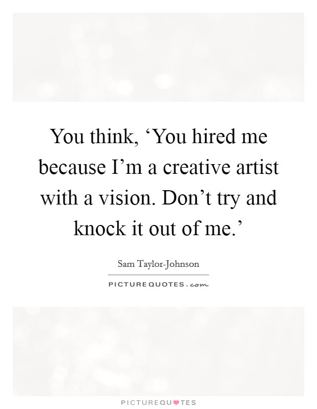 You think, ‘You hired me because I'm a creative artist with a vision. Don't try and knock it out of me.' Picture Quote #1