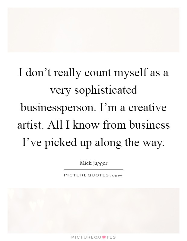 I don't really count myself as a very sophisticated businessperson. I'm a creative artist. All I know from business I've picked up along the way. Picture Quote #1