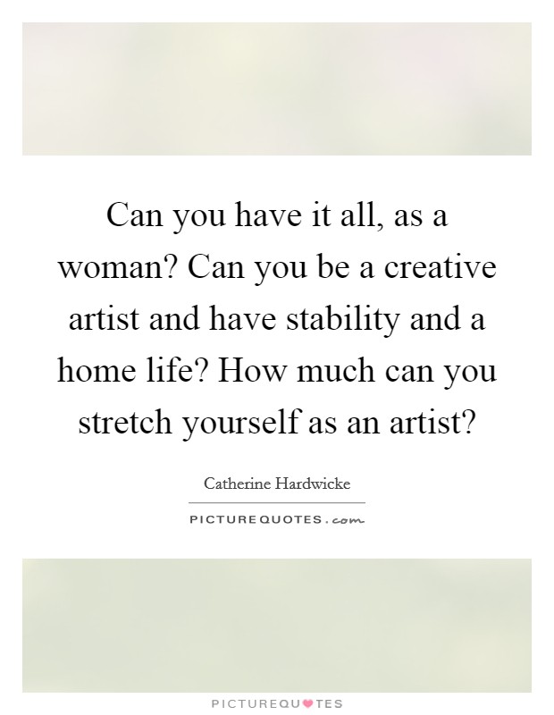 Can you have it all, as a woman? Can you be a creative artist and have stability and a home life? How much can you stretch yourself as an artist? Picture Quote #1