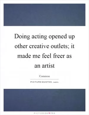 Doing acting opened up other creative outlets; it made me feel freer as an artist Picture Quote #1