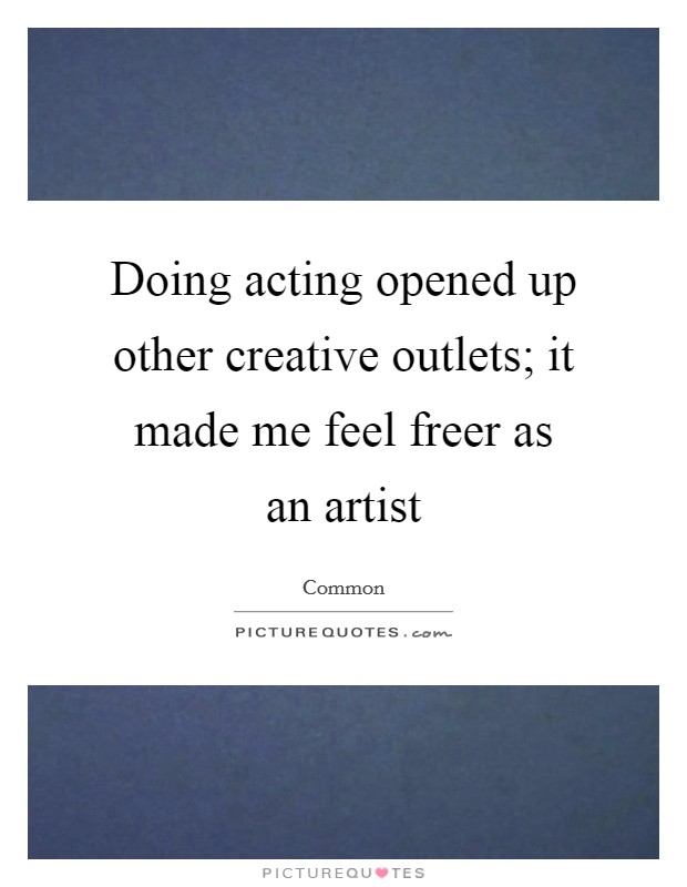 Doing acting opened up other creative outlets; it made me feel freer as an artist Picture Quote #1