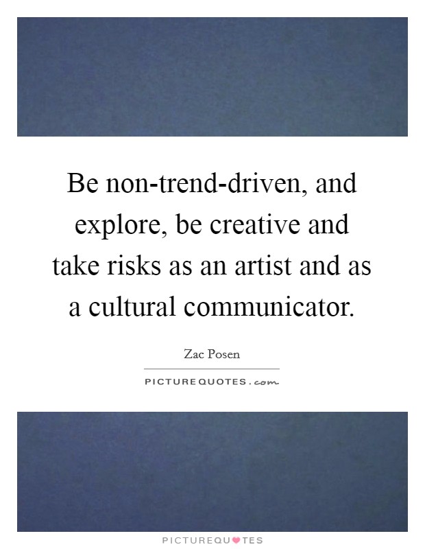 Be non-trend-driven, and explore, be creative and take risks as an artist and as a cultural communicator. Picture Quote #1