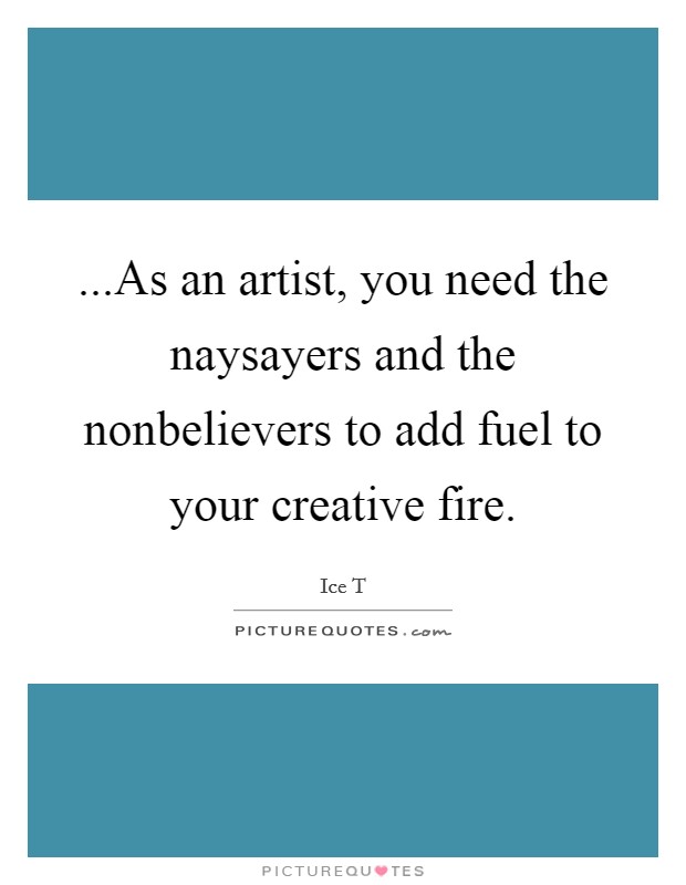 ...As an artist, you need the naysayers and the nonbelievers to add fuel to your creative fire. Picture Quote #1