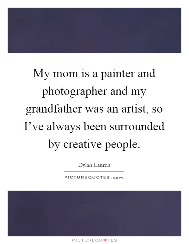 My mom is a painter and photographer and my grandfather was an artist, so I've always been surrounded by creative people. Picture Quote #1