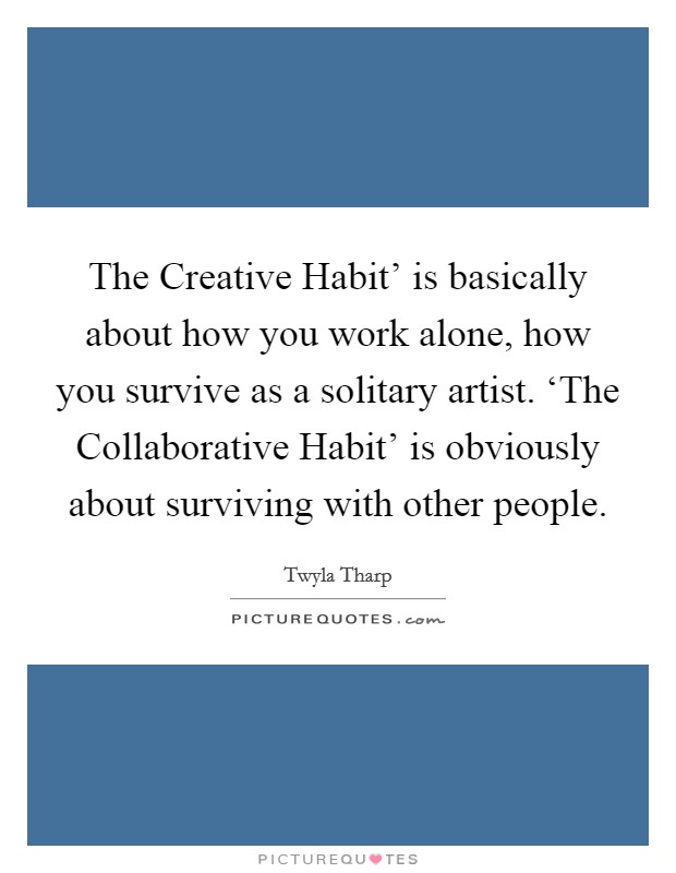The Creative Habit' is basically about how you work alone, how you survive as a solitary artist. ‘The Collaborative Habit' is obviously about surviving with other people. Picture Quote #1