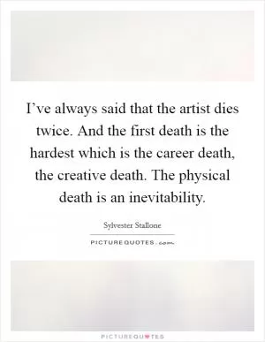 I’ve always said that the artist dies twice. And the first death is the hardest which is the career death, the creative death. The physical death is an inevitability Picture Quote #1