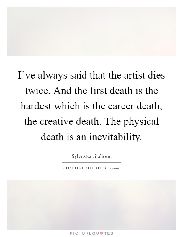I've always said that the artist dies twice. And the first death is the hardest which is the career death, the creative death. The physical death is an inevitability. Picture Quote #1