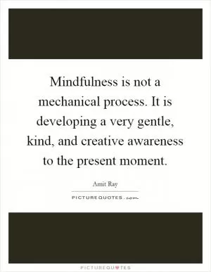 Mindfulness is not a mechanical process. It is developing a very gentle, kind, and creative awareness to the present moment Picture Quote #1