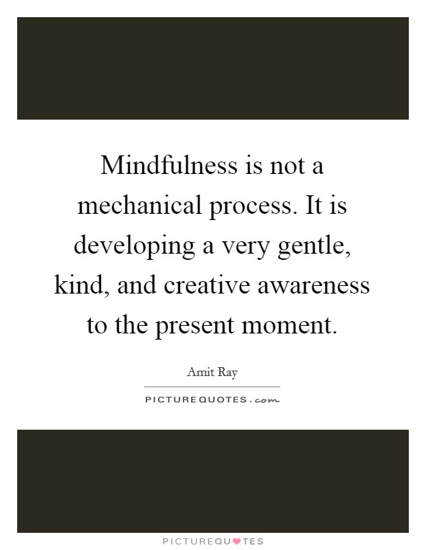 Mindfulness is not a mechanical process. It is developing a very gentle, kind, and creative awareness to the present moment. Picture Quote #1