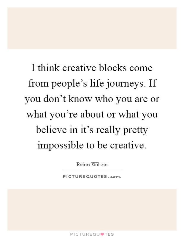 I think creative blocks come from people's life journeys. If you don't know who you are or what you're about or what you believe in it's really pretty impossible to be creative. Picture Quote #1