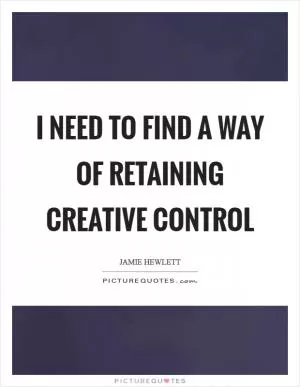 I need to find a way of retaining creative control Picture Quote #1