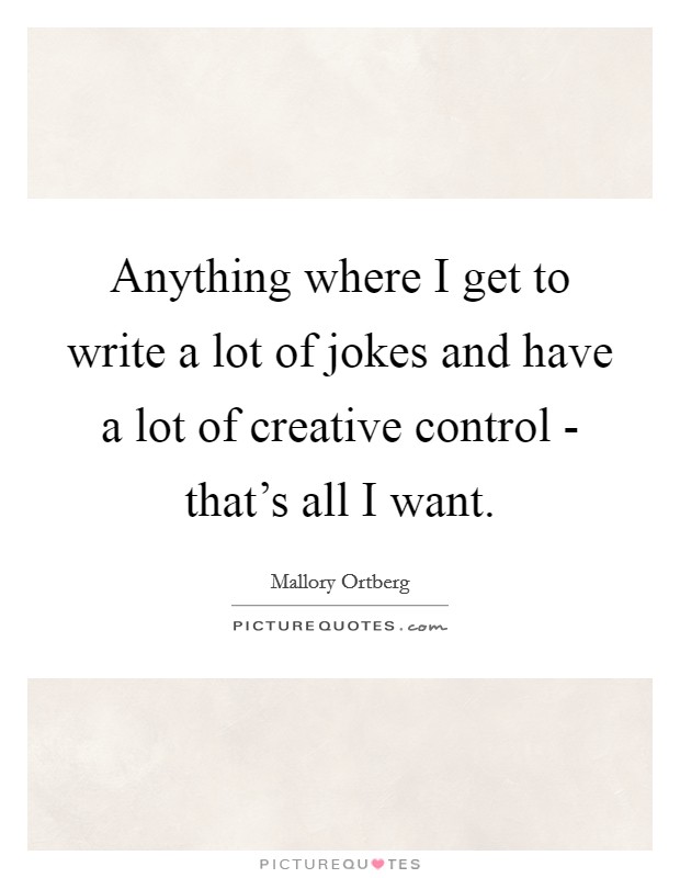 Anything where I get to write a lot of jokes and have a lot of creative control - that's all I want. Picture Quote #1
