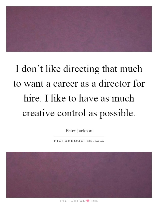 I don't like directing that much to want a career as a director for hire. I like to have as much creative control as possible. Picture Quote #1