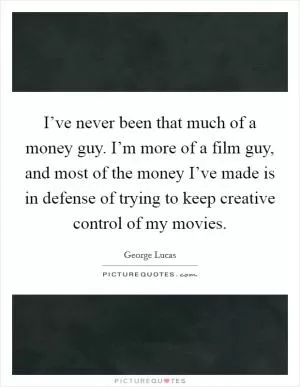 I’ve never been that much of a money guy. I’m more of a film guy, and most of the money I’ve made is in defense of trying to keep creative control of my movies Picture Quote #1