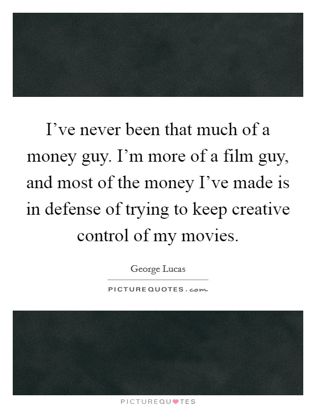 I've never been that much of a money guy. I'm more of a film guy, and most of the money I've made is in defense of trying to keep creative control of my movies. Picture Quote #1