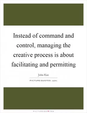 Instead of command and control, managing the creative process is about facilitating and permitting Picture Quote #1