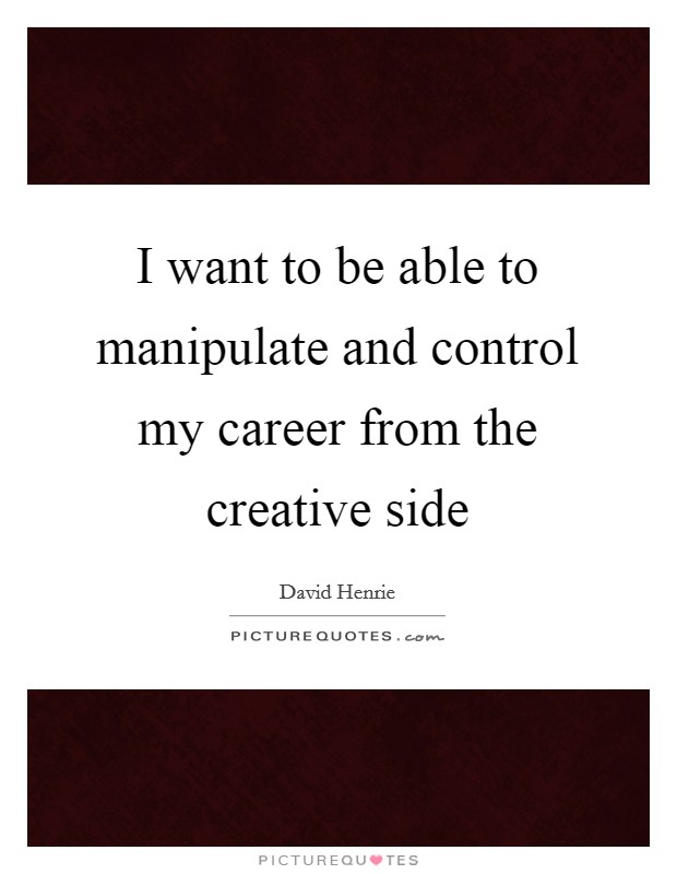 I want to be able to manipulate and control my career from the creative side Picture Quote #1