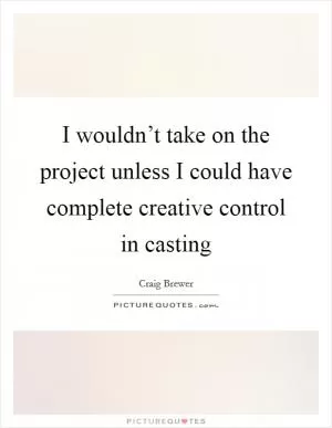 I wouldn’t take on the project unless I could have complete creative control in casting Picture Quote #1