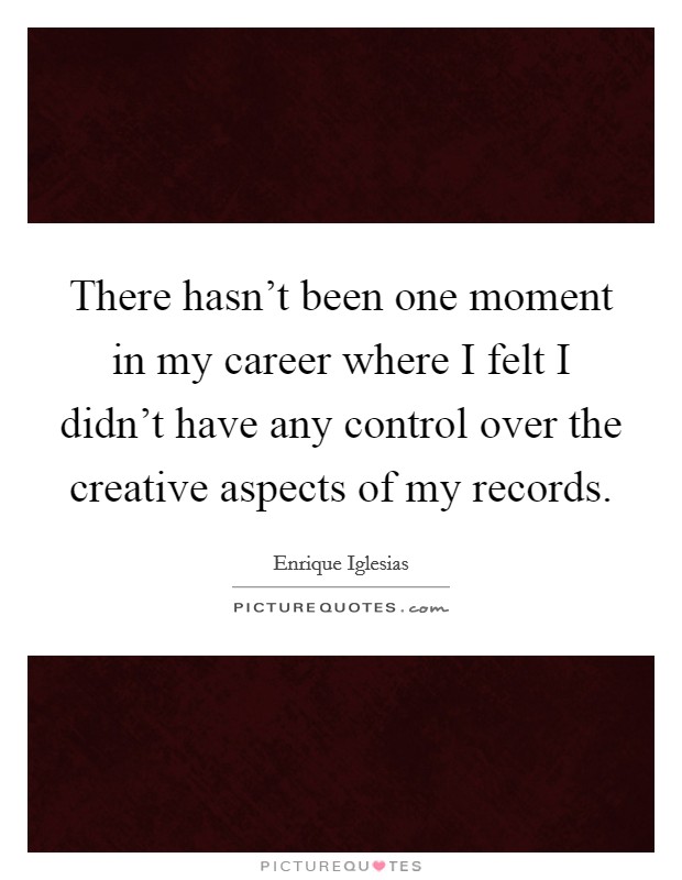 There hasn't been one moment in my career where I felt I didn't have any control over the creative aspects of my records. Picture Quote #1