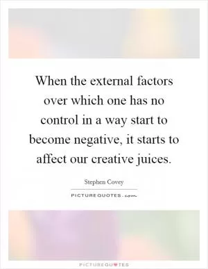 When the external factors over which one has no control in a way start to become negative, it starts to affect our creative juices Picture Quote #1