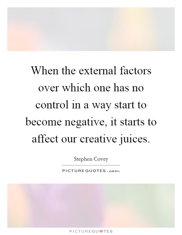When the external factors over which one has no control in a way start to become negative, it starts to affect our creative juices. Picture Quote #1