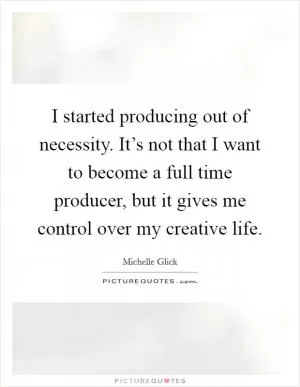 I started producing out of necessity. It’s not that I want to become a full time producer, but it gives me control over my creative life Picture Quote #1