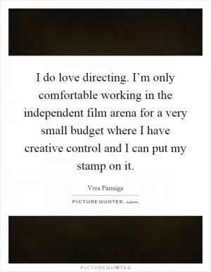 I do love directing. I’m only comfortable working in the independent film arena for a very small budget where I have creative control and I can put my stamp on it Picture Quote #1