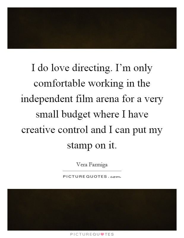I do love directing. I'm only comfortable working in the independent film arena for a very small budget where I have creative control and I can put my stamp on it. Picture Quote #1