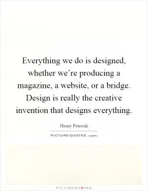 Everything we do is designed, whether we’re producing a magazine, a website, or a bridge. Design is really the creative invention that designs everything Picture Quote #1