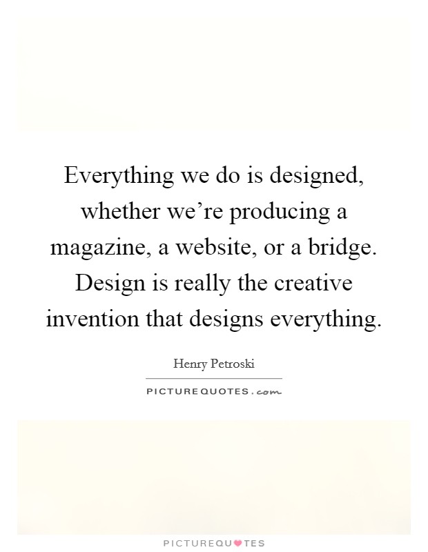 Everything we do is designed, whether we're producing a magazine, a website, or a bridge. Design is really the creative invention that designs everything. Picture Quote #1
