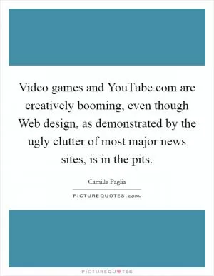 Video games and YouTube.com are creatively booming, even though Web design, as demonstrated by the ugly clutter of most major news sites, is in the pits Picture Quote #1