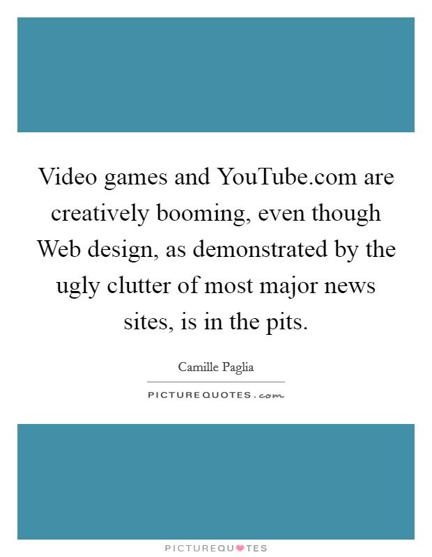 Video games and YouTube.com are creatively booming, even though Web design, as demonstrated by the ugly clutter of most major news sites, is in the pits. Picture Quote #1