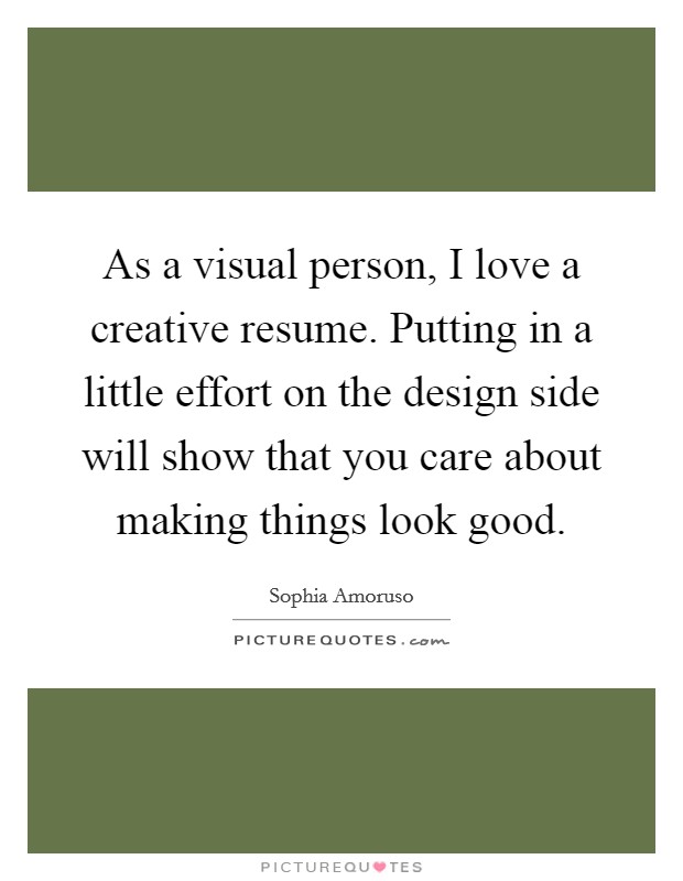 As a visual person, I love a creative resume. Putting in a little effort on the design side will show that you care about making things look good. Picture Quote #1