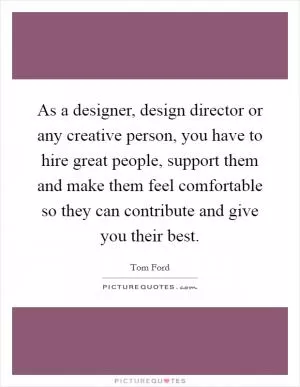 As a designer, design director or any creative person, you have to hire great people, support them and make them feel comfortable so they can contribute and give you their best Picture Quote #1