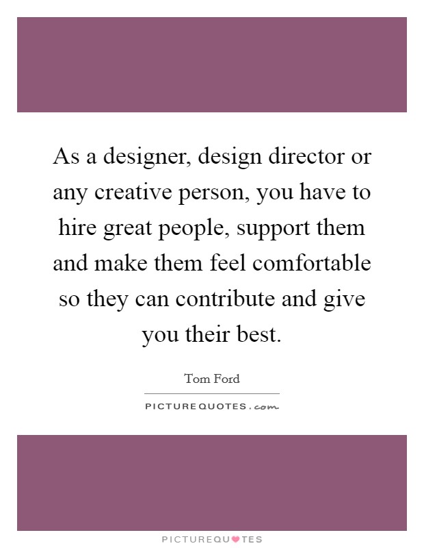 As a designer, design director or any creative person, you have to hire great people, support them and make them feel comfortable so they can contribute and give you their best. Picture Quote #1