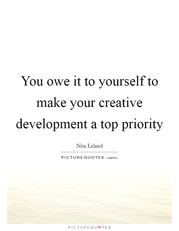 You owe it to yourself to make your creative development a top priority Picture Quote #1