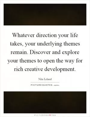 Whatever direction your life takes, your underlying themes remain. Discover and explore your themes to open the way for rich creative development Picture Quote #1