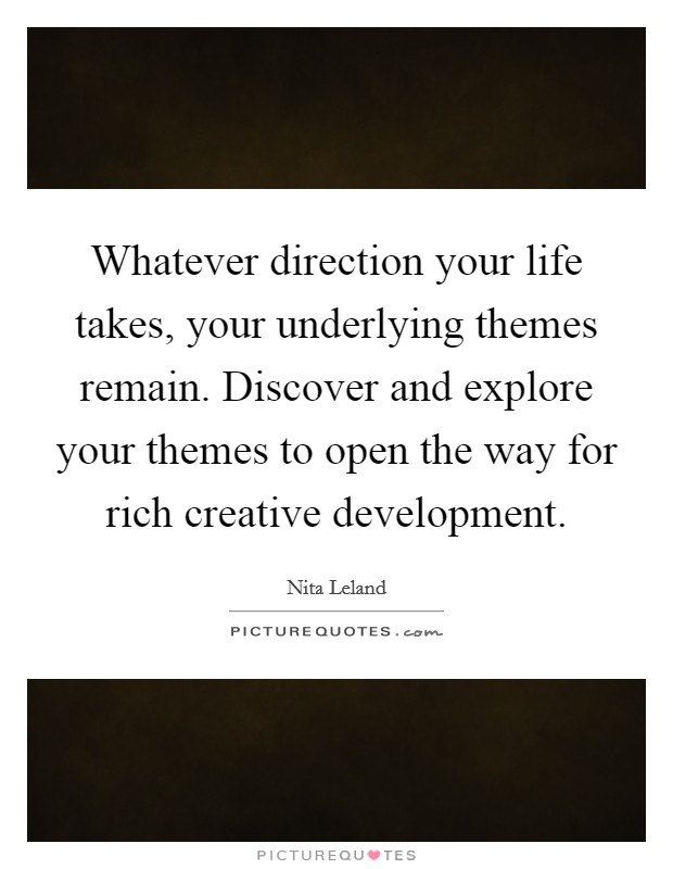 Whatever direction your life takes, your underlying themes remain. Discover and explore your themes to open the way for rich creative development. Picture Quote #1
