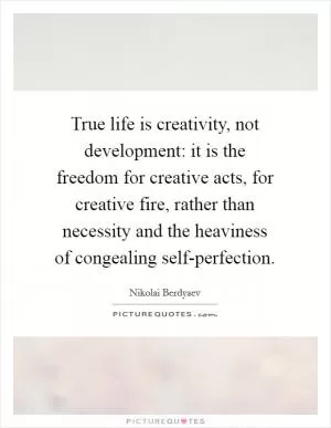True life is creativity, not development: it is the freedom for creative acts, for creative fire, rather than necessity and the heaviness of congealing self-perfection Picture Quote #1