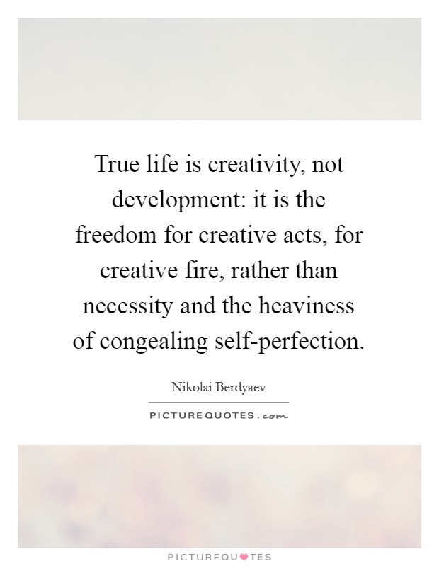 True life is creativity, not development: it is the freedom for creative acts, for creative fire, rather than necessity and the heaviness of congealing self-perfection. Picture Quote #1