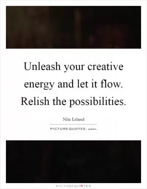 Unleash your creative energy and let it flow. Relish the possibilities Picture Quote #1